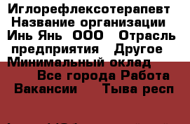 Иглорефлексотерапевт › Название организации ­ Инь-Янь, ООО › Отрасль предприятия ­ Другое › Минимальный оклад ­ 50 000 - Все города Работа » Вакансии   . Тыва респ.